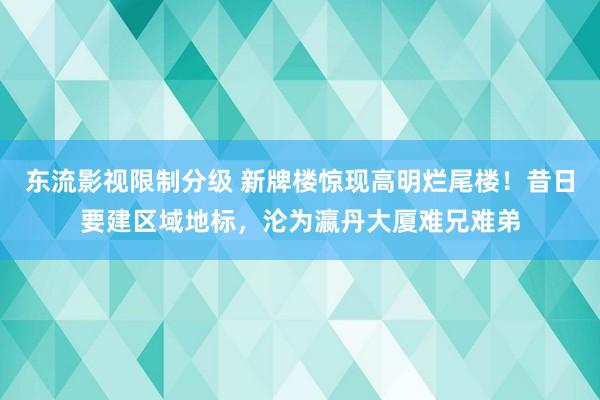 东流影视限制分级 新牌楼惊现高明烂尾楼！昔日要建区域地标，沦为瀛丹大厦难兄难弟