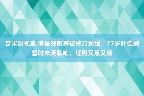 奇米影视盒 港星郑敬基被警方通缉，77岁叶德娴暂时未受影响，近照又黑又瘦