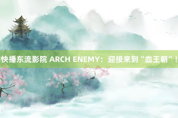 快播东流影院 ARCH ENEMY：迎接来到“血王朝”！