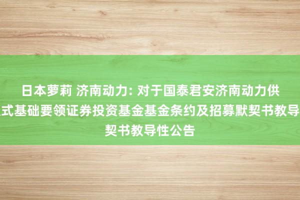 日本萝莉 济南动力: 对于国泰君安济南动力供热封锁式基础要领证券投资基金基金条约及招募默契书教导性公告