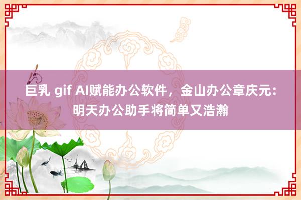 巨乳 gif AI赋能办公软件，金山办公章庆元：明天办公助手将简单又浩瀚