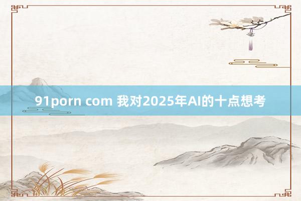 91porn com 我对2025年AI的十点想考