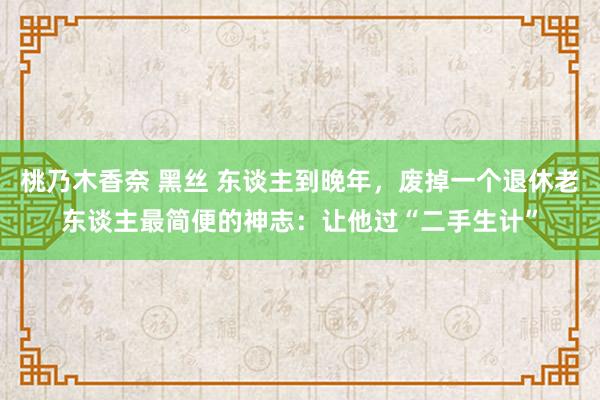 桃乃木香奈 黑丝 东谈主到晚年，废掉一个退休老东谈主最简便的神志：让他过“二手生计”