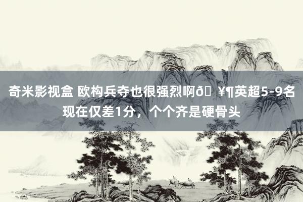 奇米影视盒 欧构兵夺也很强烈啊🥶英超5-9名现在仅差1分，个个齐是硬骨头