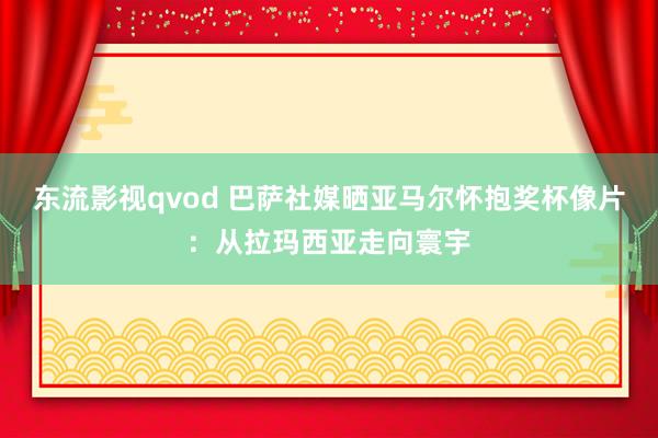 东流影视qvod 巴萨社媒晒亚马尔怀抱奖杯像片：从拉玛西亚走向寰宇