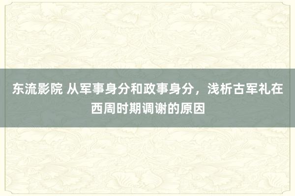 东流影院 从军事身分和政事身分，浅析古军礼在西周时期调谢的原因