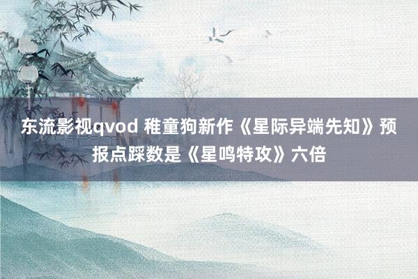 东流影视qvod 稚童狗新作《星际异端先知》预报点踩数是《星鸣特攻》六倍