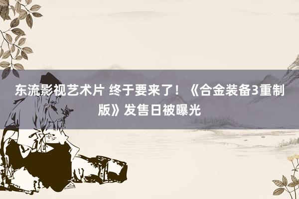 东流影视艺术片 终于要来了！《合金装备3重制版》发售日被曝光