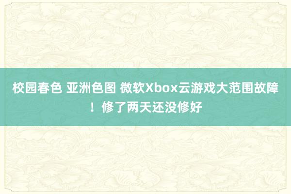 校园春色 亚洲色图 微软Xbox云游戏大范围故障！修了两天还没修好