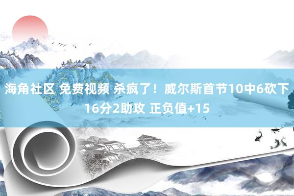 海角社区 免费视频 杀疯了！威尔斯首节10中6砍下16分2助攻 正负值+15