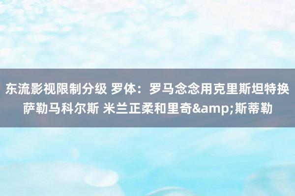 东流影视限制分级 罗体：罗马念念用克里斯坦特换萨勒马科尔斯 米兰正柔和里奇&斯蒂勒