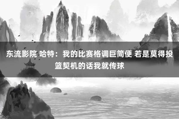 东流影院 哈特：我的比赛格调巨简便 若是莫得投篮契机的话我就传球