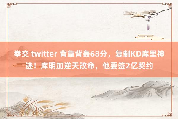 拳交 twitter 背靠背轰68分，复制KD库里神迹！库明加逆天改命，他要签2亿契约