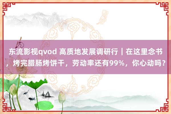 东流影视qvod 高质地发展调研行｜在这里念书，烤完腊肠烤饼干，劳动率还有99%，你心动吗？