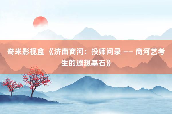 奇米影视盒 《济南商河：投师问录 —— 商河艺考生的遐想基石》