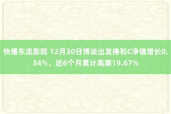 快播东流影院 12月30日博谈出发搀和C净值增长0.34%，近6个月累计高潮19.67%