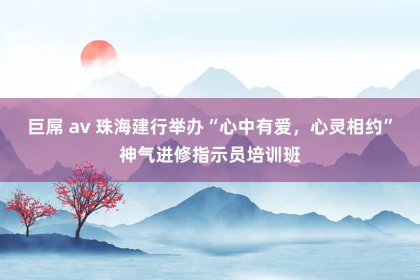 巨屌 av 珠海建行举办“心中有爱，心灵相约”神气进修指示员培训班