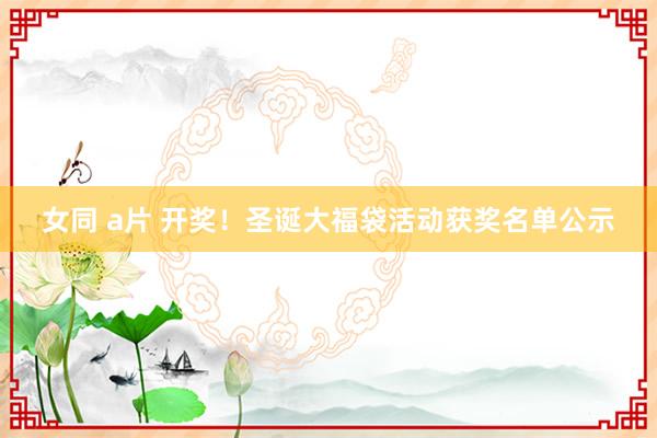 女同 a片 开奖！圣诞大福袋活动获奖名单公示