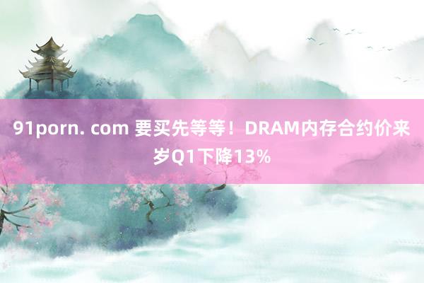 91porn. com 要买先等等！DRAM内存合约价来岁Q1下降13%