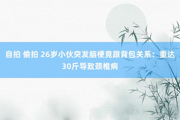 自拍 偷拍 26岁小伙突发脑梗竟跟背包关系：重达30斤导致颈椎病