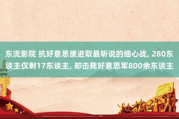 东流影院 抗好意思援进取最听说的细心战， 280东谈主仅剩17东谈主， 却击毙好意思军800余东谈主