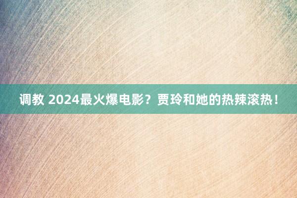 调教 2024最火爆电影？贾玲和她的热辣滚热！