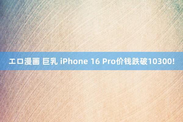 エロ漫画 巨乳 iPhone 16 Pro价钱跌破10300!