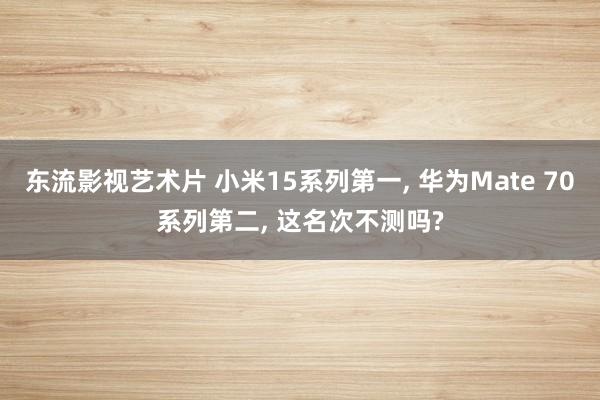 东流影视艺术片 小米15系列第一， 华为Mate 70系列第二， 这名次不测吗?