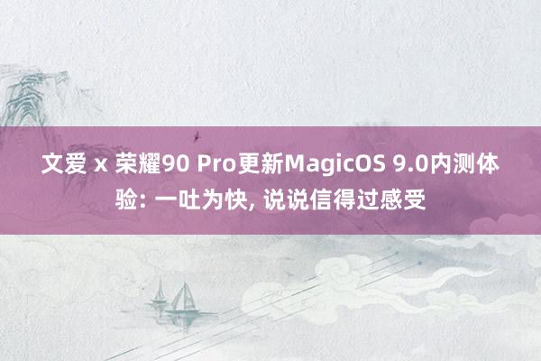 文爱 x 荣耀90 Pro更新MagicOS 9.0内测体验: 一吐为快， 说说信得过感受