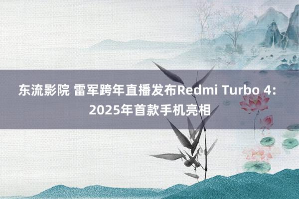 东流影院 雷军跨年直播发布Redmi Turbo 4: 2025年首款手机亮相