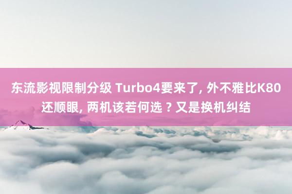 东流影视限制分级 Turbo4要来了， 外不雅比K80还顺眼， 两机该若何选 ? 又是换机纠结