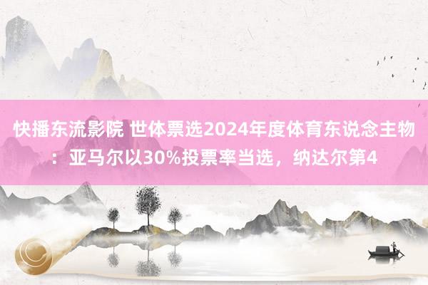 快播东流影院 世体票选2024年度体育东说念主物：亚马尔以30%投票率当选，纳达尔第4