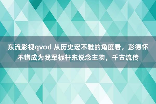 东流影视qvod 从历史宏不雅的角度看，彭德怀不错成为我军标杆东说念主物，千古流传