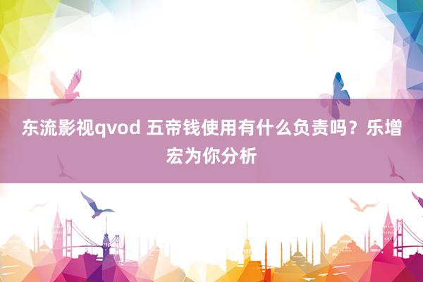 东流影视qvod 五帝钱使用有什么负责吗？乐增宏为你分析