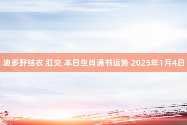 波多野结衣 肛交 本日生肖通书运势 2025年1月4日