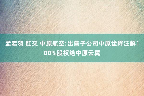 孟若羽 肛交 中原航空:出售子公司中原诠释注解100%股权给中原云翼