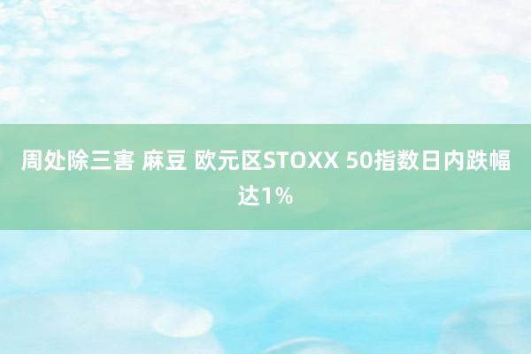 周处除三害 麻豆 欧元区STOXX 50指数日内跌幅达1%