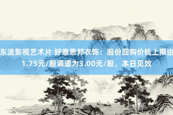 东流影视艺术片 好意思邦衣饰：股份回购价钱上限由1.75元/股调遣为3.00元/股，本日见效