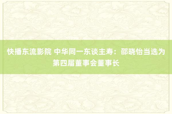 快播东流影院 中华同一东谈主寿：邵晓怡当选为第四届董事会董事长