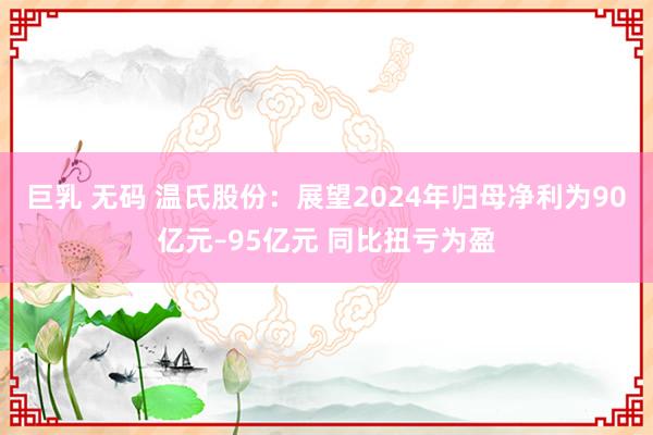 巨乳 无码 温氏股份：展望2024年归母净利为90亿元–95亿元 同比扭亏为盈