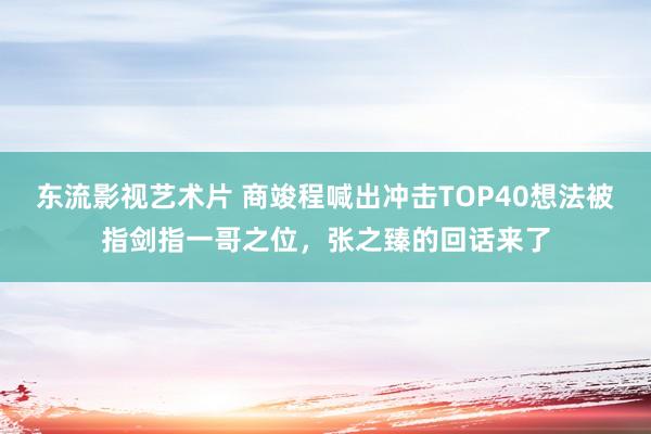 东流影视艺术片 商竣程喊出冲击TOP40想法被指剑指一哥之位，张之臻的回话来了