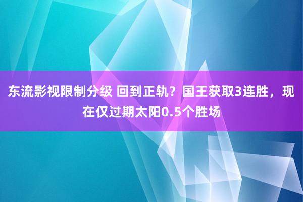 东流影视限制分级 回到正轨？国王获取3连胜，现在仅过期太阳0.5个胜场