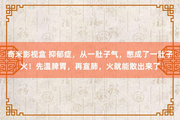 奇米影视盒 抑郁症，从一肚子气，憋成了一肚子火！先温脾胃，再宣肺，火就能散出来了