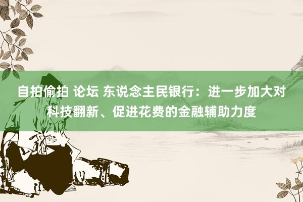 自拍偷拍 论坛 东说念主民银行：进一步加大对科技翻新、促进花费的金融辅助力度