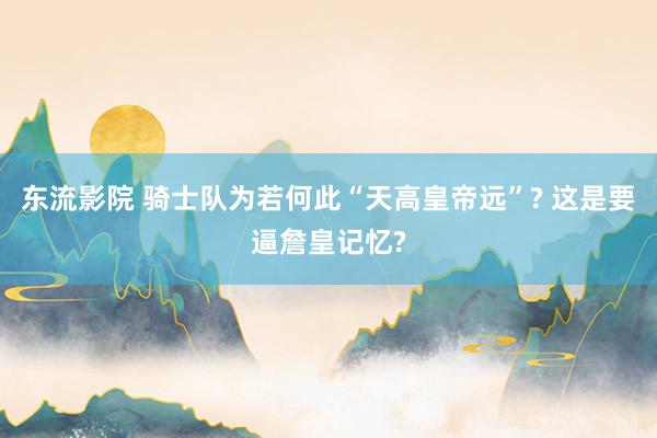 东流影院 骑士队为若何此“天高皇帝远”? 这是要逼詹皇记忆?