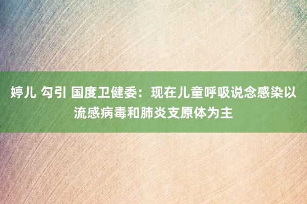 婷儿 勾引 国度卫健委：现在儿童呼吸说念感染以流感病毒和肺炎支原体为主