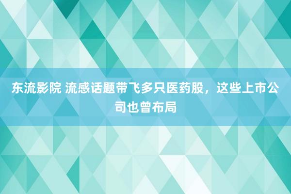 东流影院 流感话题带飞多只医药股，这些上市公司也曾布局