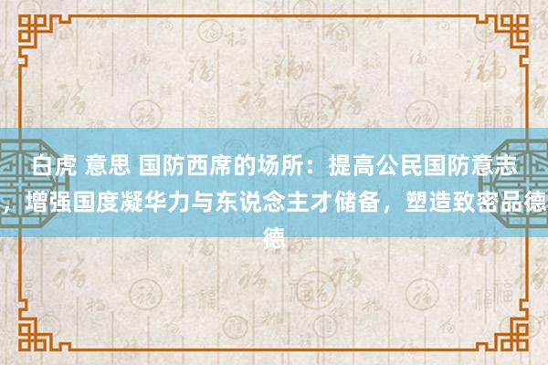 白虎 意思 国防西席的场所：提高公民国防意志，增强国度凝华力与东说念主才储备，塑造致密品德