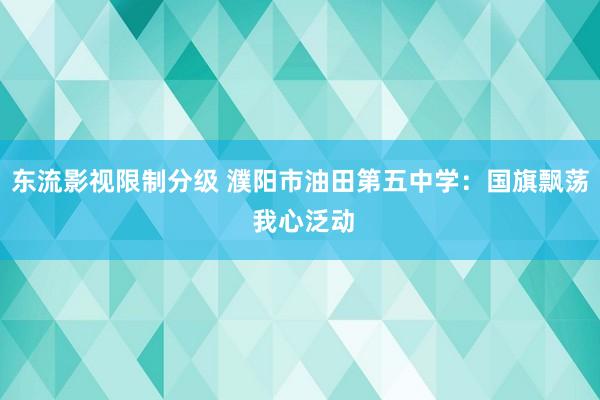 东流影视限制分级 濮阳市油田第五中学：国旗飘荡 我心泛动