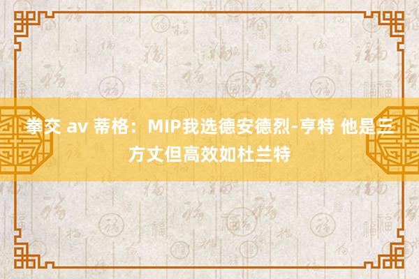 拳交 av 蒂格：MIP我选德安德烈-亨特 他是三方丈但高效如杜兰特